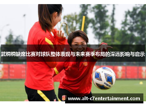 武桐桐缺席比赛对球队整体表现与未来赛季布局的深远影响与启示