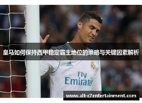 皇马如何保持西甲稳定霸主地位的策略与关键因素解析