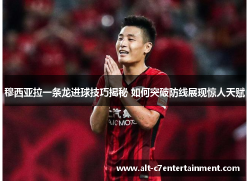 穆西亚拉一条龙进球技巧揭秘 如何突破防线展现惊人天赋