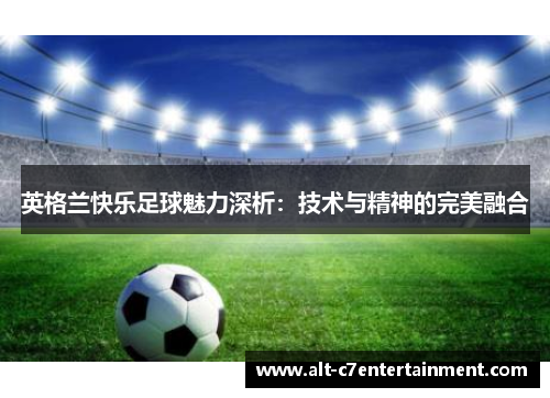 英格兰快乐足球魅力深析:技术与精神的完美融合 英格兰快乐足球魅力深析:技术与精神的完美融合