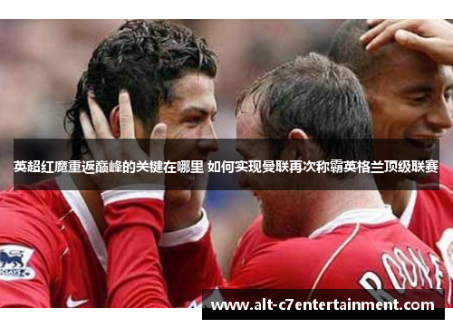 英超红魔重返巅峰的关键在哪里 如何实现曼联再次称霸英格兰顶级联赛 英超红魔重返巅峰的关键在哪里 如何实现曼联再次称霸英格兰顶级联赛