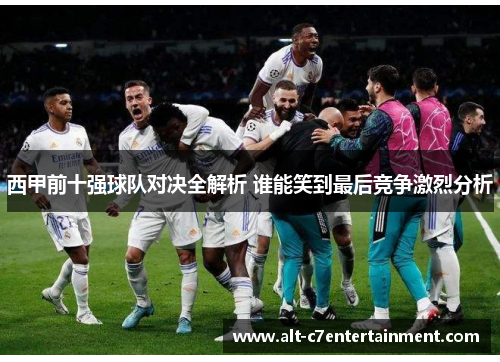 西甲前十强球队对决全解析 谁能笑到最后竞争激烈分析