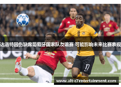 达洛特因伤缺席葡萄牙国家队友谊赛 可能影响未来比赛表现
