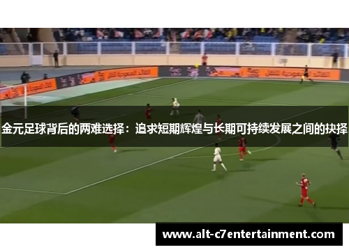 金元足球背后的两难选择：追求短期辉煌与长期可持续发展之间的抉择