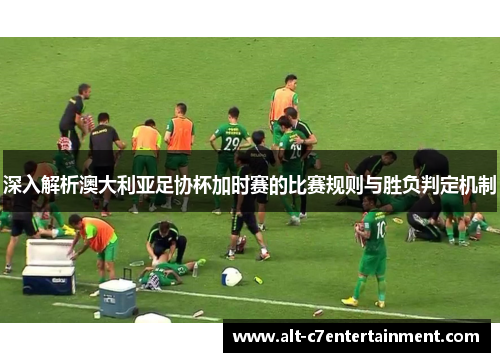 深入解析澳大利亚足协杯加时赛的比赛规则与胜负判定机制
