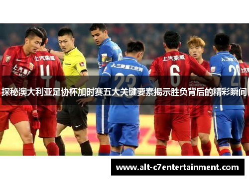 探秘澳大利亚足协杯加时赛五大关键要素揭示胜负背后的精彩瞬间