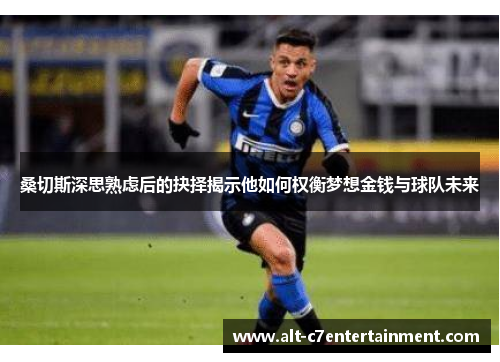 桑切斯深思熟虑后的抉择揭示他如何权衡梦想金钱与球队未来