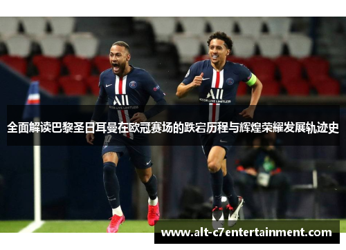 全面解读巴黎圣日耳曼在欧冠赛场的跌宕历程与辉煌荣耀发展轨迹史