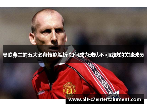 曼联弗兰的五大必备技能解析 如何成为球队不可或缺的关键球员