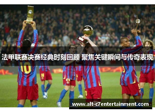 法甲联赛决赛经典时刻回顾 聚焦关键瞬间与传奇表现