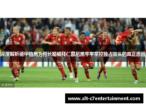 深度解析德甲格局为何长期被拜仁慕尼黑牢牢掌控独占鳌头的真正原因
