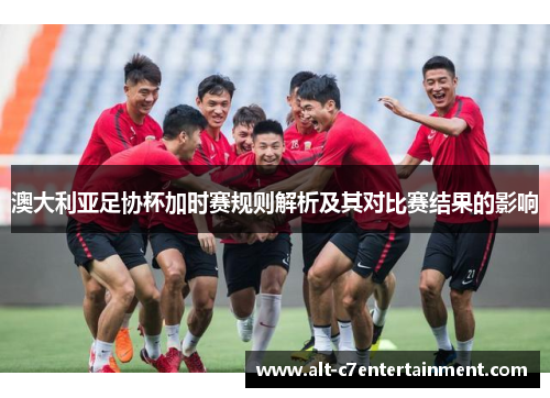 澳大利亚足协杯加时赛规则解析及其对比赛结果的影响