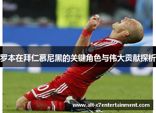 罗本在拜仁慕尼黑的关键角色与伟大贡献探析