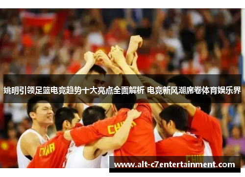 姚明引领足篮电竞趋势十大亮点全面解析 电竞新风潮席卷体育娱乐界