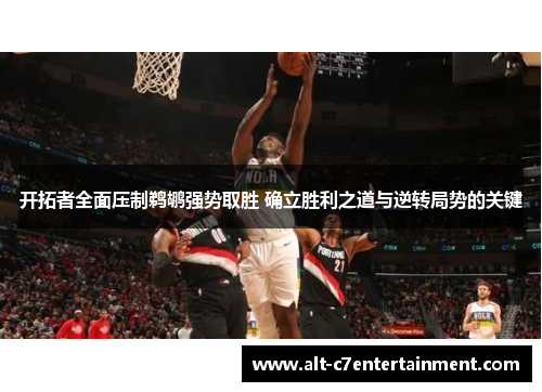 开拓者全面压制鹈鹕强势取胜 确立胜利之道与逆转局势的关键