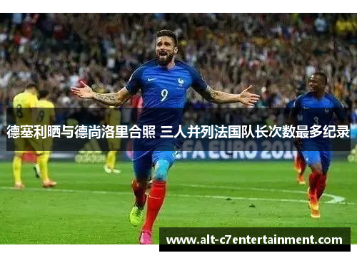 德塞利晒与德尚洛里合照 三人并列法国队长次数最多纪录