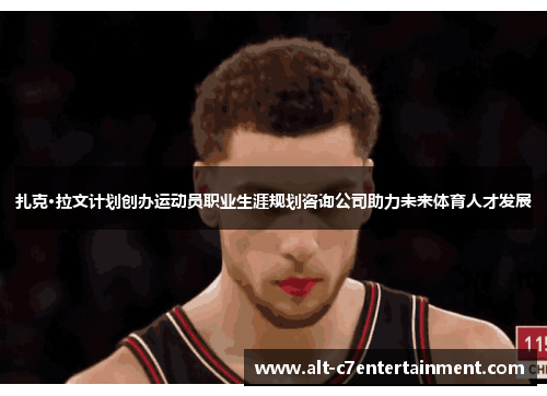 扎克·拉文计划创办运动员职业生涯规划咨询公司助力未来体育人才发展