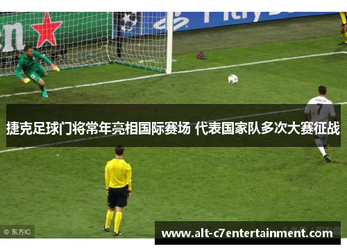 捷克足球门将常年亮相国际赛场 代表国家队多次大赛征战