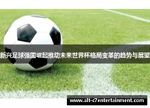 新兴足球强国崛起推动未来世界杯格局变革的趋势与展望