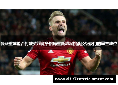 曼联重建能否打破英超竞争格局重新崛起挑战顶级豪门的霸主地位