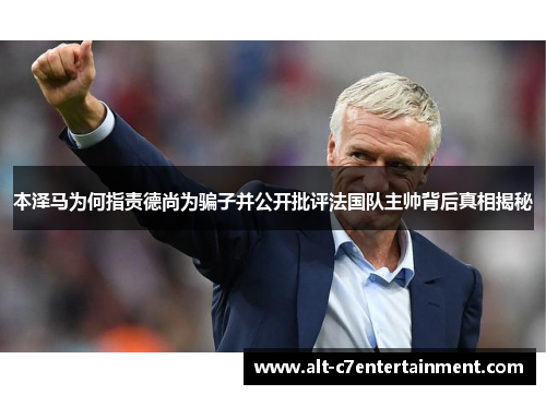 本泽马为何指责德尚为骗子并公开批评法国队主帅背后真相揭秘 本泽马为何指责德尚为骗子并公开批评法国队主帅背后真相揭秘