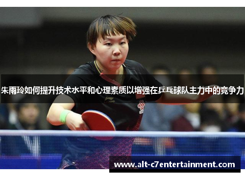 朱雨玲如何提升技术水平和心理素质以增强在乒乓球队主力中的竞争力