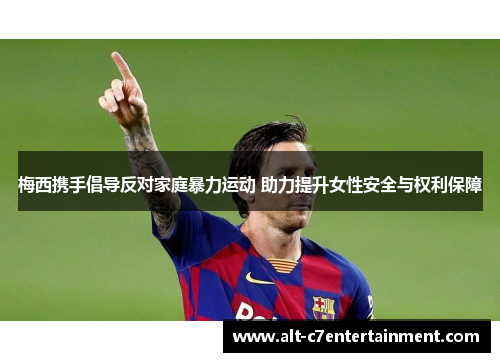 梅西携手倡导反对家庭暴力运动 助力提升女性安全与权利保障 梅西携手倡导反对家庭暴力运动 助力提升女性安全与权利保障