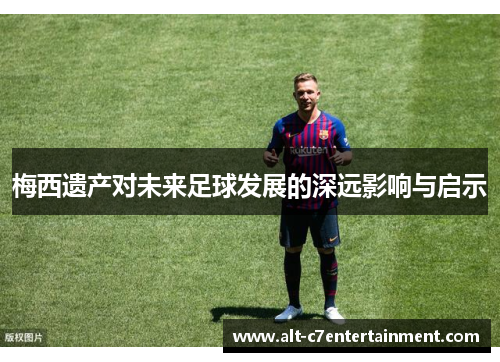 梅西遗产对未来足球发展的深远影响与启示