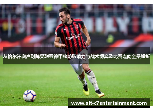 从恰尔汗奥卢对阵曼联看德甲攻防影响力与战术博弈及比赛走向全景解析