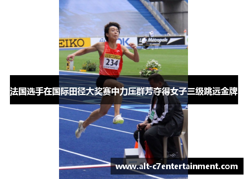法国选手在国际田径大奖赛中力压群芳夺得女子三级跳远金牌