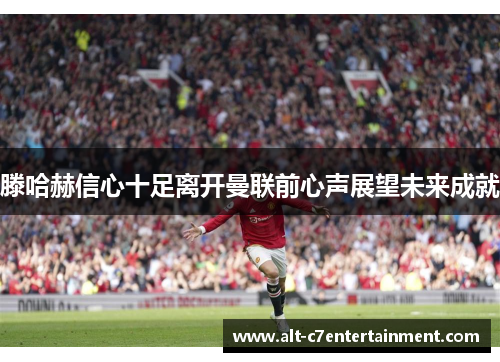 滕哈赫信心十足离开曼联前心声展望未来成就