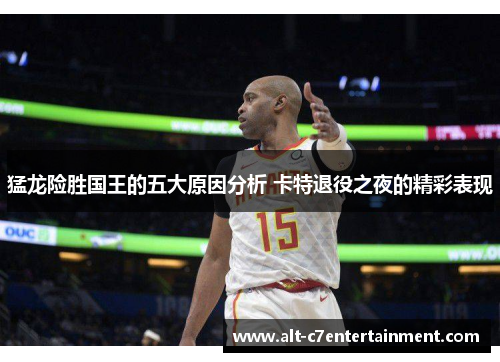 猛龙险胜国王的五大原因分析 卡特退役之夜的精彩表现