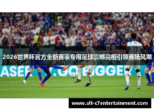2026世界杯官方全新赛事专用足球震撼亮相引领赛场风潮