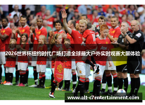 2026世界杯纽约时代广场打造全球最大户外实时观赛大屏体验