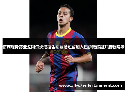 伤病缠身蒂亚戈阿尔坎塔拉告别赛场短暂加入巴萨教练组开启新阶段