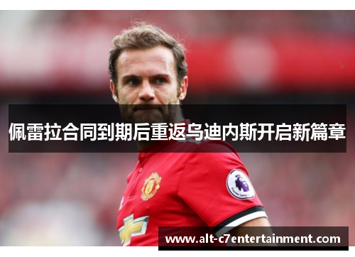 佩雷拉合同到期后重返乌迪内斯开启新篇章