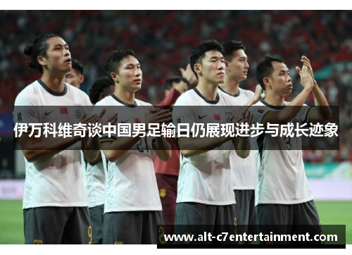 伊万科维奇谈中国男足输日仍展现进步与成长迹象