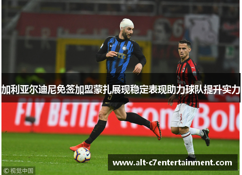 加利亚尔迪尼免签加盟蒙扎展现稳定表现助力球队提升实力