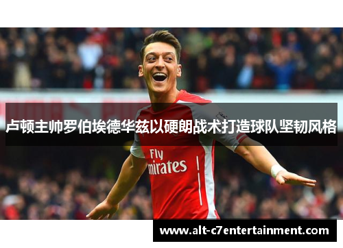 卢顿主帅罗伯埃德华兹以硬朗战术打造球队坚韧风格