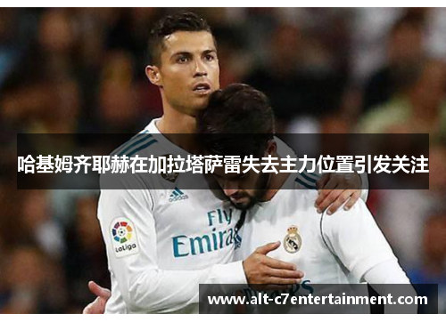 哈基姆齐耶赫在加拉塔萨雷失去主力位置引发关注