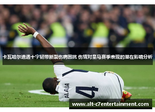 卡瓦哈尔遭遇十字韧带断裂伤病困扰 伤情对皇马赛季表现的潜在影响分析
