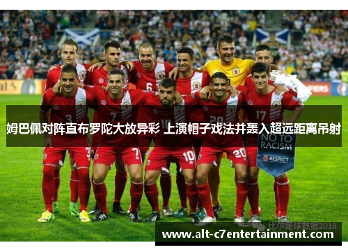 姆巴佩对阵直布罗陀大放异彩 上演帽子戏法并轰入超远距离吊射