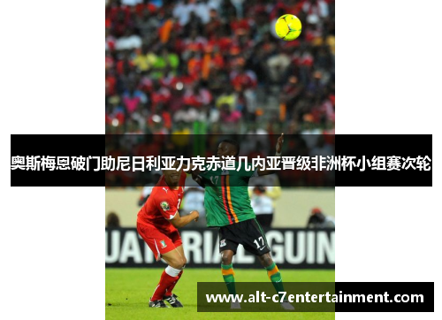 奥斯梅恩破门助尼日利亚力克赤道几内亚晋级非洲杯小组赛次轮