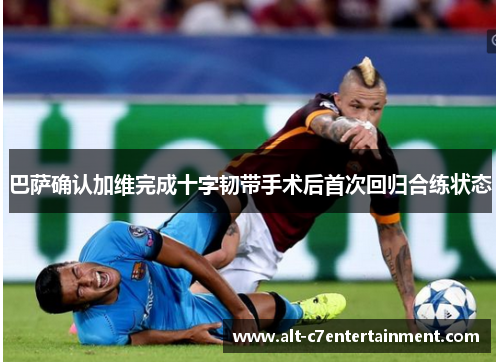 巴萨确认加维完成十字韧带手术后首次回归合练状态