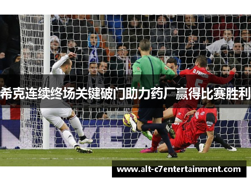 希克连续终场关键破门助力药厂赢得比赛胜利