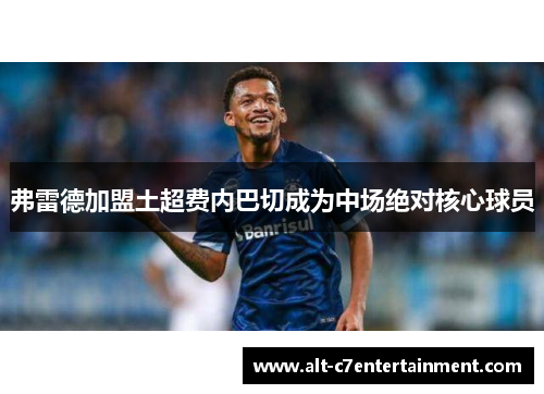 弗雷德加盟土超费内巴切成为中场绝对核心球员