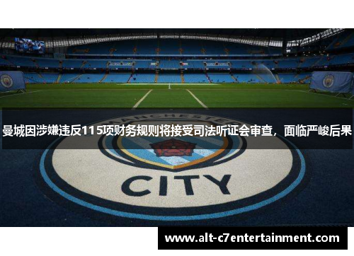 曼城因涉嫌违反115项财务规则将接受司法听证会审查，面临严峻后果