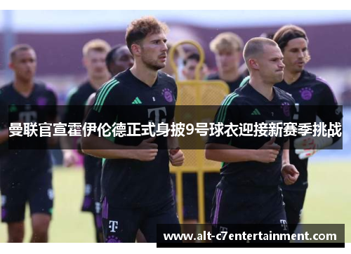 曼联官宣霍伊伦德正式身披9号球衣迎接新赛季挑战