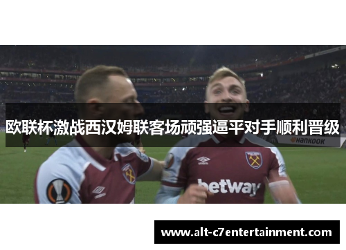 欧联杯激战西汉姆联客场顽强逼平对手顺利晋级