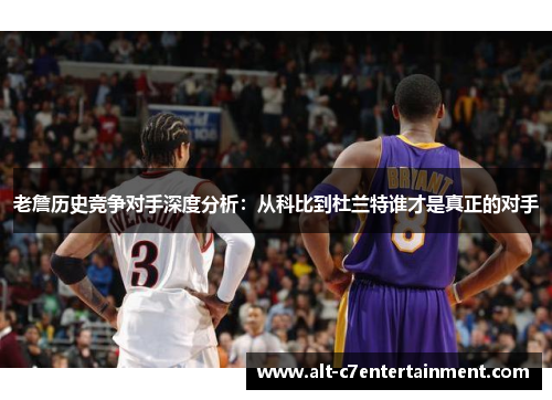 老詹历史竞争对手深度分析:从科比到杜兰特谁才是真正的对手 老詹历史竞争对手深度分析:从科比到杜兰特谁才是真正的对手